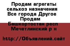 Продам агрегаты сельхоз назначения - Все города Другое » Продам   . Башкортостан респ.,Мечетлинский р-н